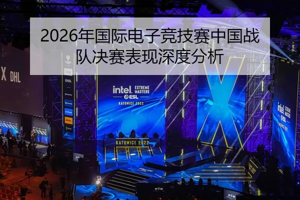2026年国际电子竞技赛中国战队决赛表现深度分析