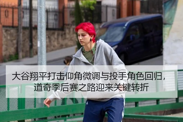 大谷翔平打击仰角微调与投手角色回归，道奇季后赛之路迎来关键转折