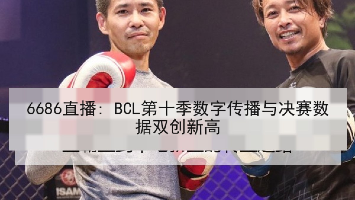 6686直播: BCL第十季数字传播与决赛数据双创新高