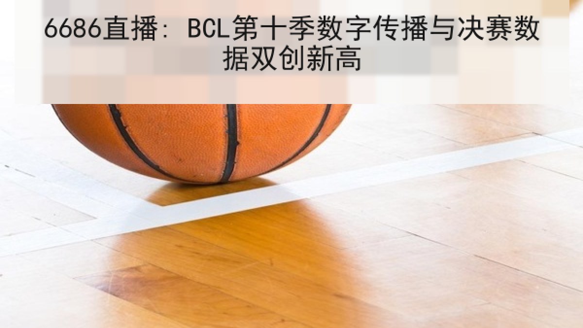 6686直播: BCL第十季数字传播与决赛数据双创新高