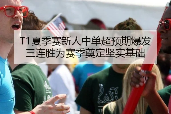 T1夏季赛新人中单超预期爆发 三连胜为赛季奠定坚实基础