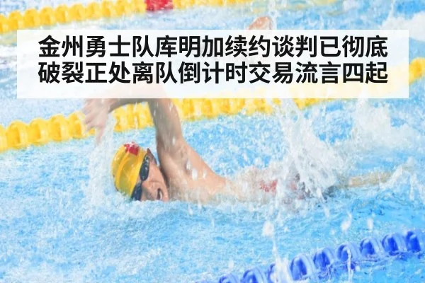金州勇士队库明加续约谈判已彻底破裂正处离队倒计时交易流言四起