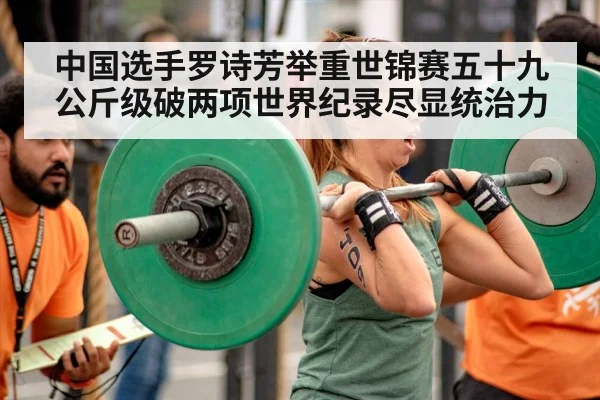 中国选手罗诗芳举重世锦赛五十九公斤级破两项世界纪录尽显统治力