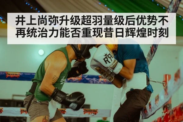 井上尚弥升级超羽量级后优势不再统治力能否重现昔日辉煌时刻