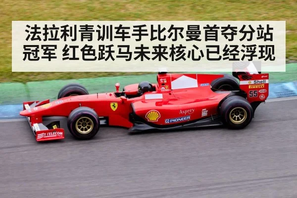 法拉利青训车手比尔曼首夺分站冠军 红色跃马未来核心已经浮现