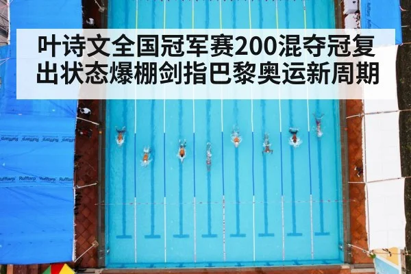叶诗文全国冠军赛200混夺冠复出状态爆棚剑指巴黎奥运新周期